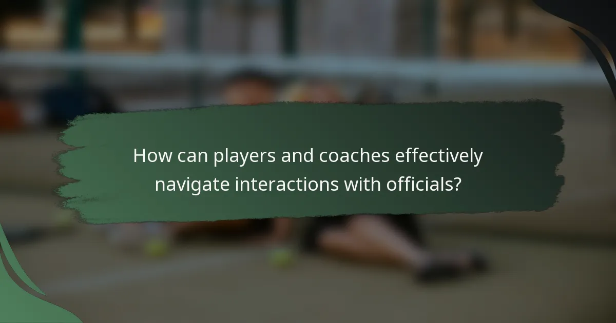 How can players and coaches effectively navigate interactions with officials?